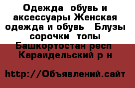 Одежда, обувь и аксессуары Женская одежда и обувь - Блузы, сорочки, топы. Башкортостан респ.,Караидельский р-н